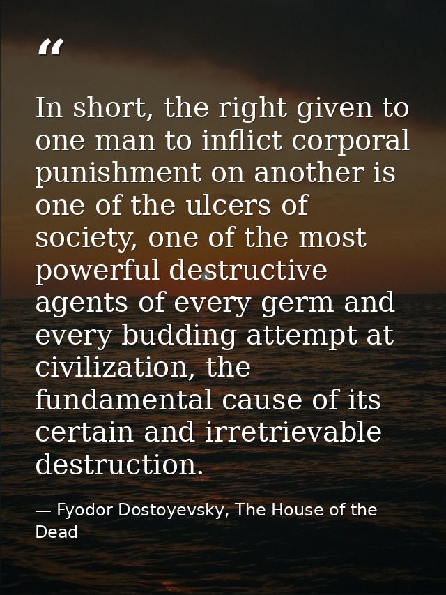 In short, the right given to one man to inflict corporal punishment on another is one of the ulcers of society, one of t — Fyodor Dostoyevsky, The House of the Dead
