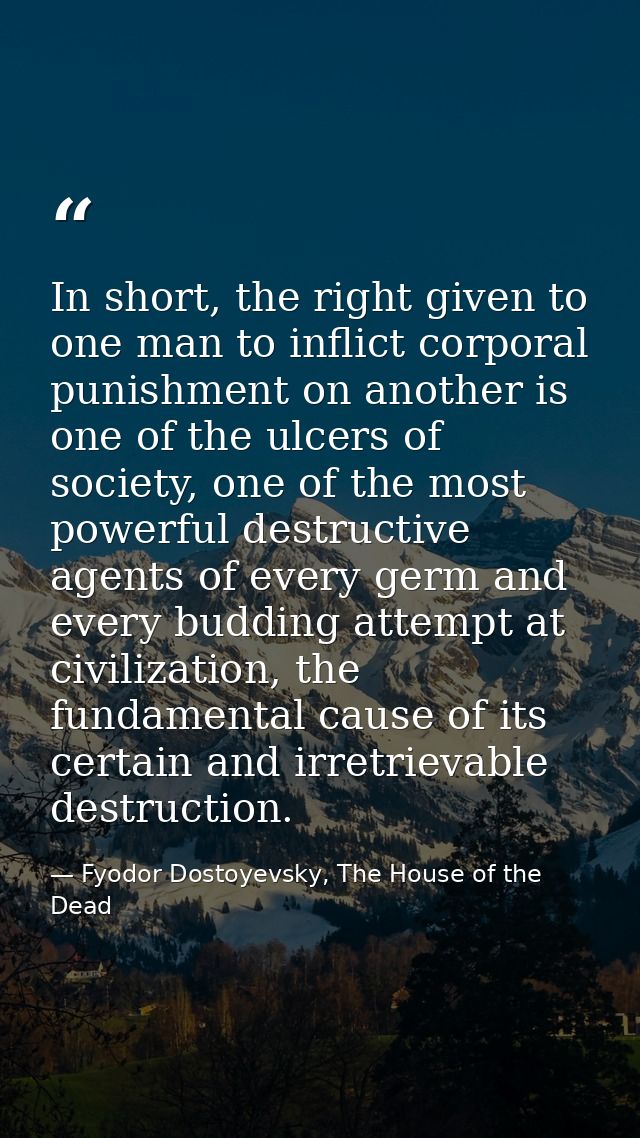 In short, the right given to one man to inflict corporal punishment on another is one of the ulcers of society, one of t — Fyodor Dostoyevsky, The House of the Dead