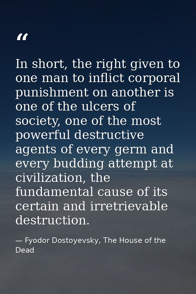 In short, the right given to one man to inflict corporal punishment on another is one of the ulcers of society, one of t — Fyodor Dostoyevsky, The House of the Dead
