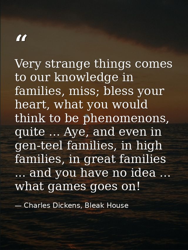 Very strange things comes to our knowledge in families, miss; bless your heart, what you would think to be phenomenons,  — Charles Dickens, Bleak House