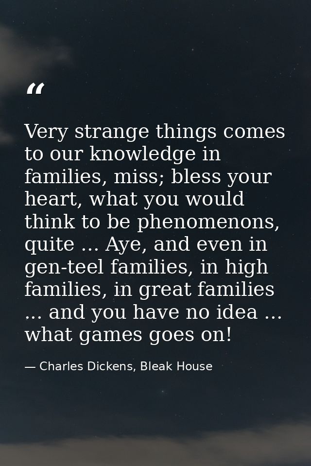 Very strange things comes to our knowledge in families, miss; bless your heart, what you would think to be phenomenons,  — Charles Dickens, Bleak House