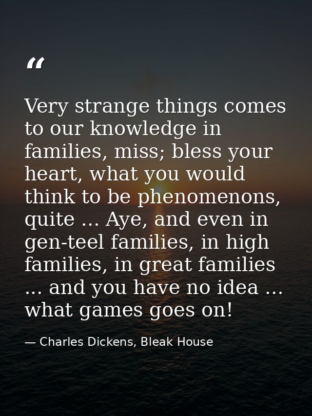 Very strange things comes to our knowledge in families, miss; bless your heart, what you would think to be phenomenons,  — Charles Dickens, Bleak House