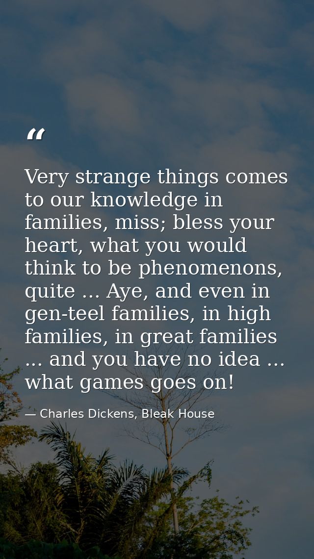 Very strange things comes to our knowledge in families, miss; bless your heart, what you would think to be phenomenons,  — Charles Dickens, Bleak House