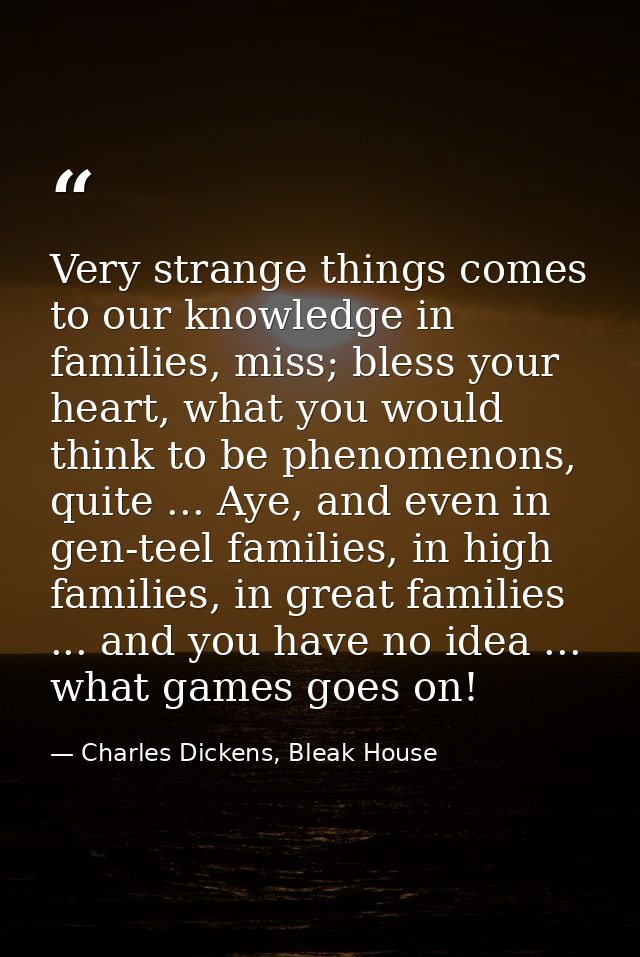 Very strange things comes to our knowledge in families, miss; bless your heart, what you would think to be phenomenons,  — Charles Dickens, Bleak House