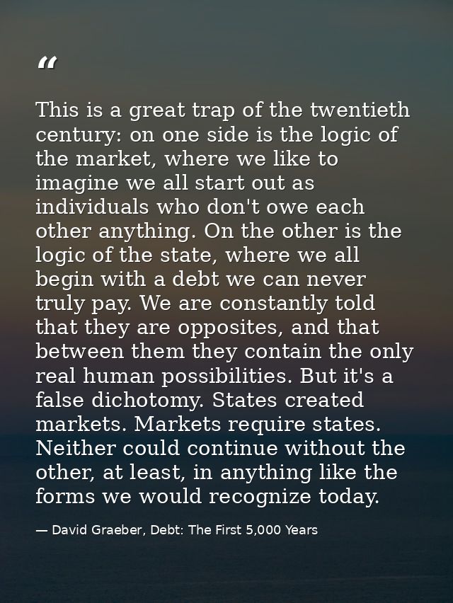 This is a great trap of the twentieth century: on one side is the logic of the market, where we like to imagine we all s — David Graeber, Debt: The First 5,000 Years