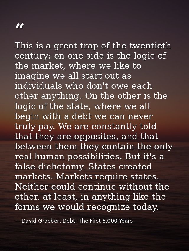 This is a great trap of the twentieth century: on one side is the logic of the market, where we like to imagine we all s — David Graeber, Debt: The First 5,000 Years