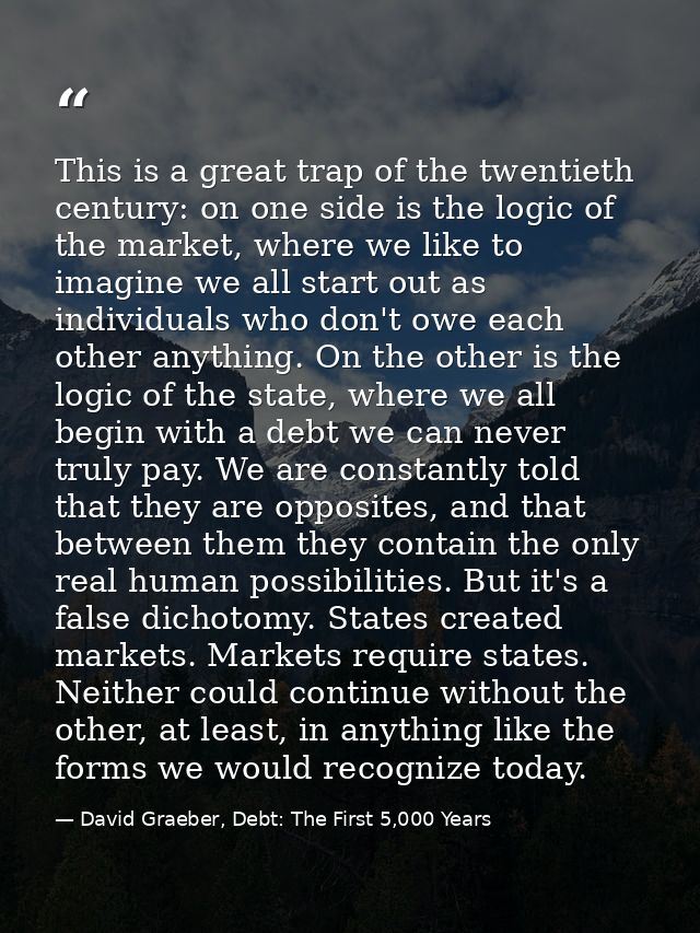 This is a great trap of the twentieth century: on one side is the logic of the market, where we like to imagine we all s — David Graeber, Debt: The First 5,000 Years