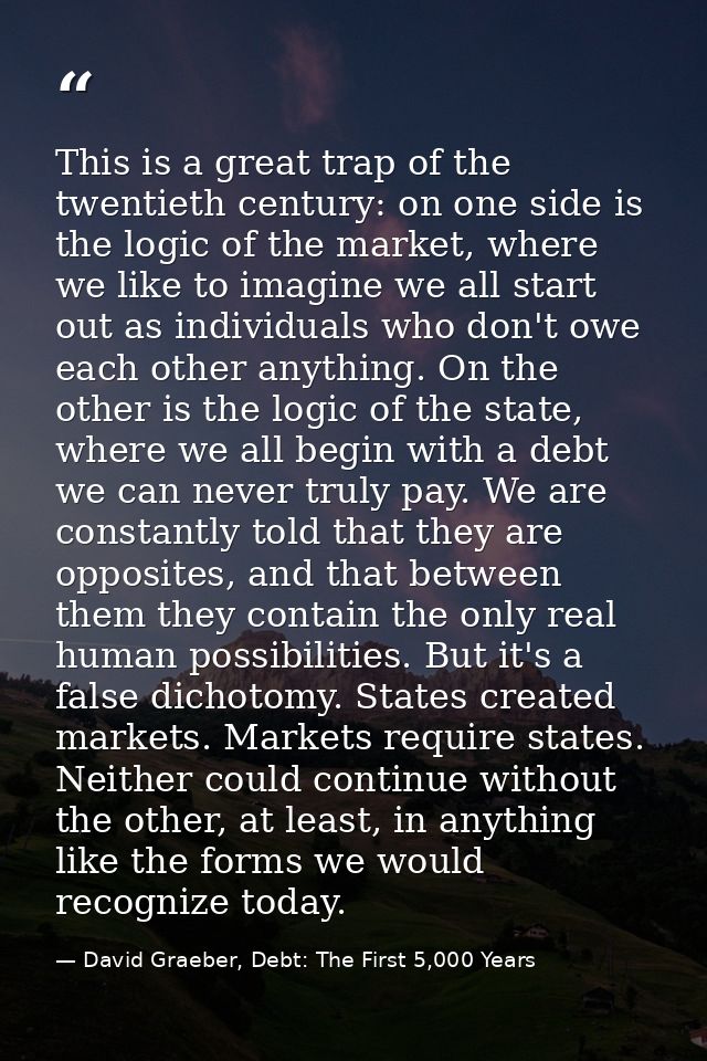 This is a great trap of the twentieth century: on one side is the logic of the market, where we like to imagine we all s — David Graeber, Debt: The First 5,000 Years