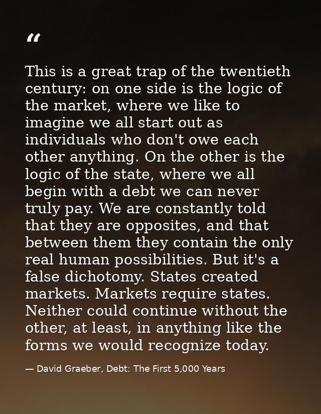 This is a great trap of the twentieth century: on one side is the logic of the market, where we like to imagine we all s — David Graeber, Debt: The First 5,000 Years