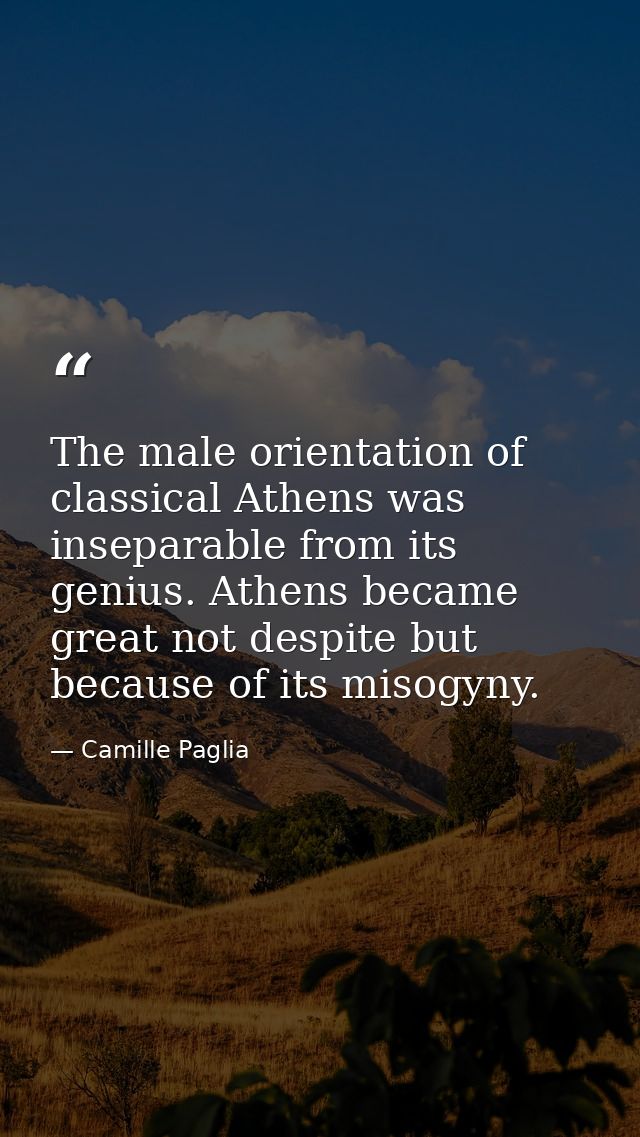 The male orientation of classical Athens was inseparable from its genius. Athens became great not despite but because of — Camille Paglia