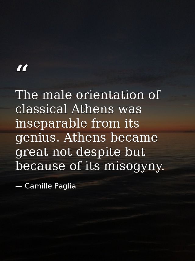 The male orientation of classical Athens was inseparable from its genius. Athens became great not despite but because of — Camille Paglia