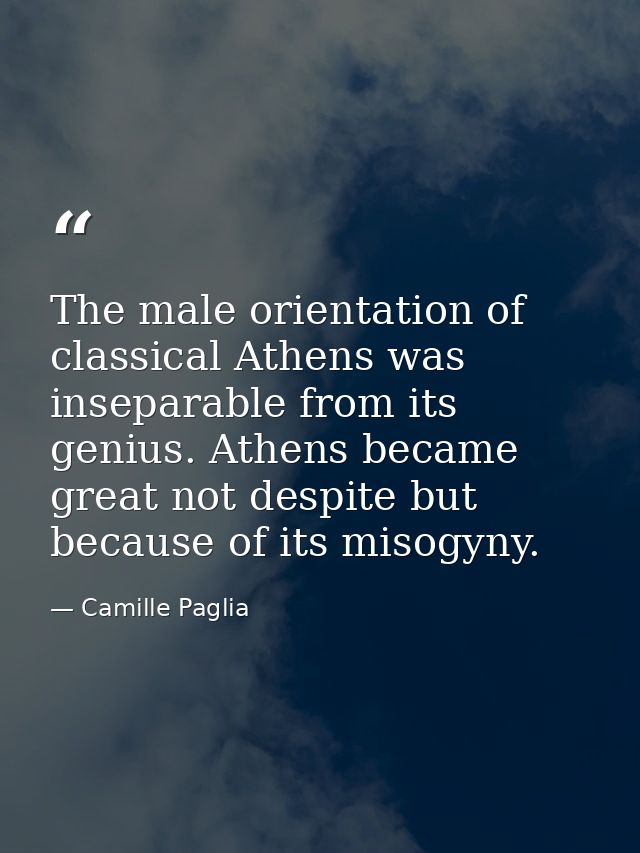 The male orientation of classical Athens was inseparable from its genius. Athens became great not despite but because of — Camille Paglia