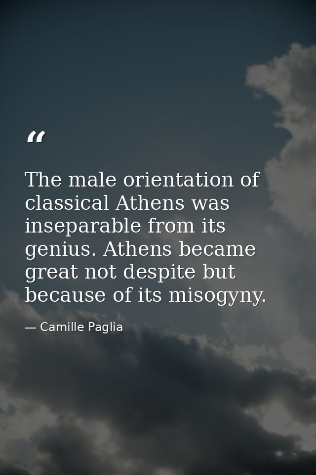 The male orientation of classical Athens was inseparable from its genius. Athens became great not despite but because of — Camille Paglia