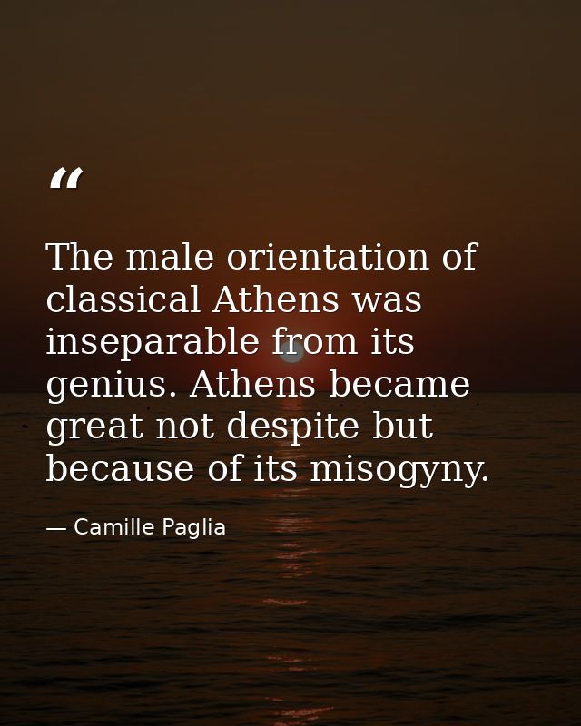The male orientation of classical Athens was inseparable from its genius. Athens became great not despite but because of — Camille Paglia