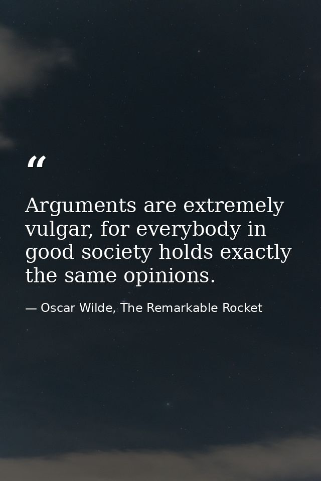 Arguments are extremely vulgar, for everybody in good society holds exactly the same opinions. — Oscar Wilde, The Remarkable Rocket