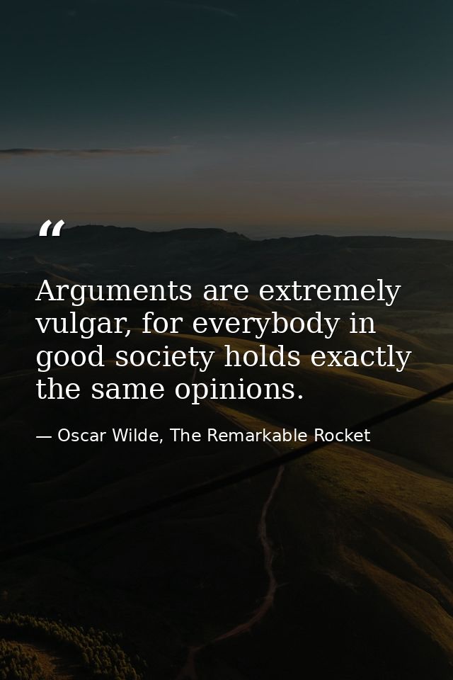 Arguments are extremely vulgar, for everybody in good society holds exactly the same opinions. — Oscar Wilde, The Remarkable Rocket