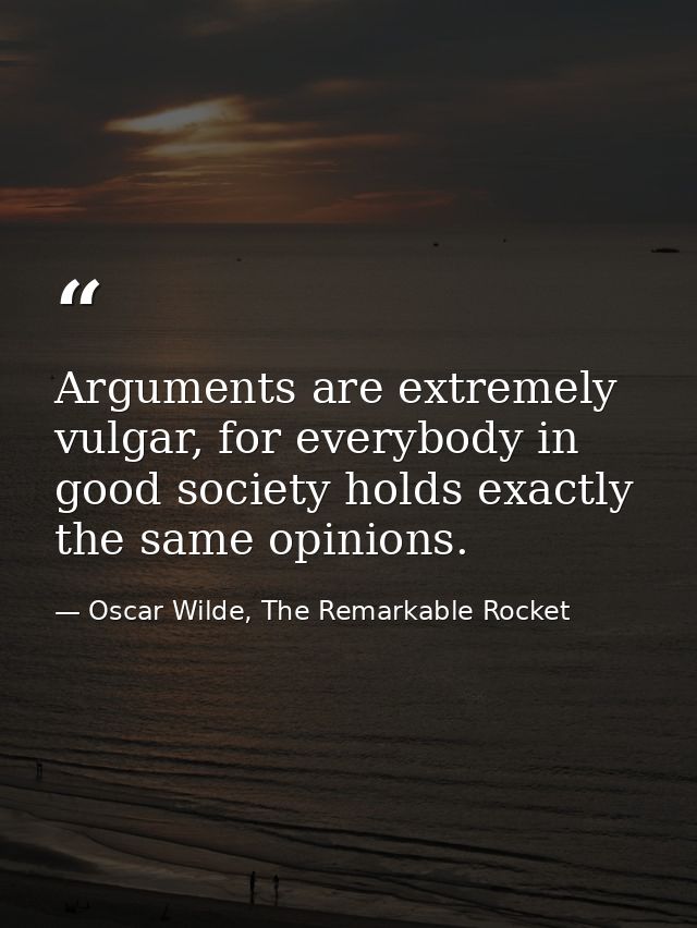 Arguments are extremely vulgar, for everybody in good society holds exactly the same opinions. — Oscar Wilde, The Remarkable Rocket
