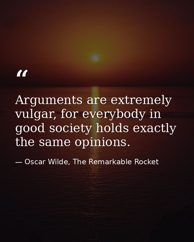 Arguments are extremely vulgar, for everybody in good society holds exactly the same opinions. — Oscar Wilde, The Remarkable Rocket