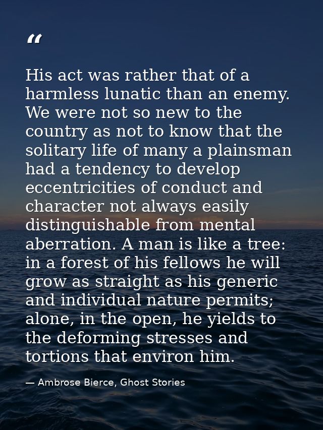 His act was rather that of a harmless lunatic than an enemy. We were not so new to the country as not to know that the s — Ambrose Bierce, Ghost Stories