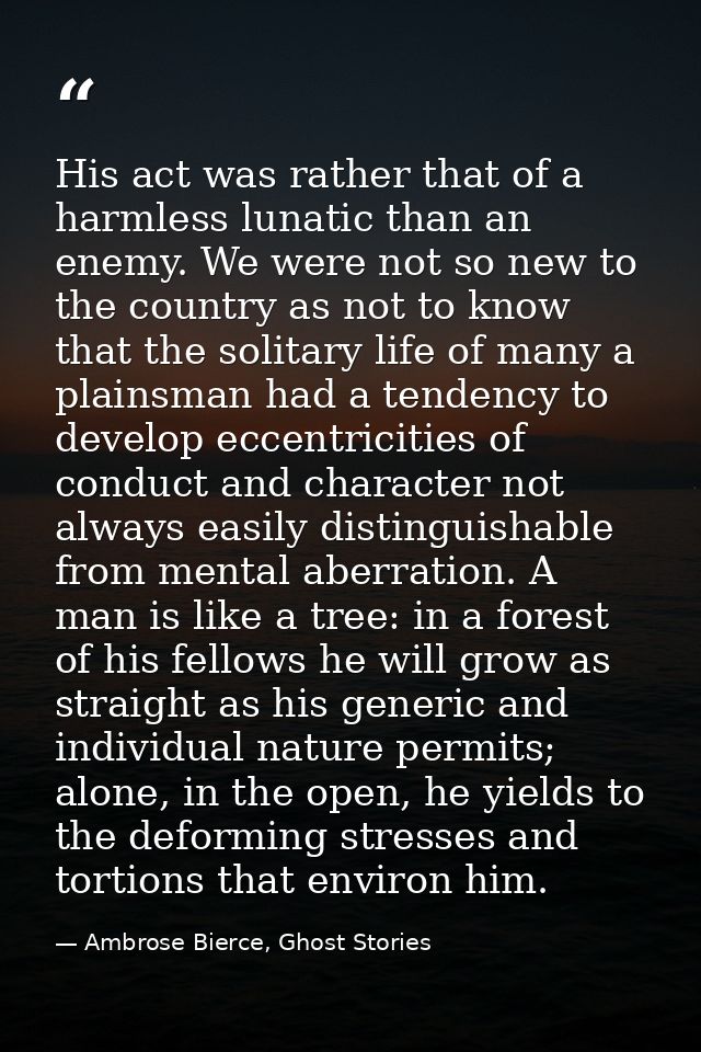 His act was rather that of a harmless lunatic than an enemy. We were not so new to the country as not to know that the s — Ambrose Bierce, Ghost Stories