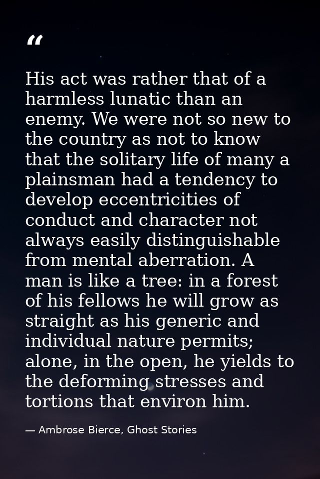 His act was rather that of a harmless lunatic than an enemy. We were not so new to the country as not to know that the s — Ambrose Bierce, Ghost Stories