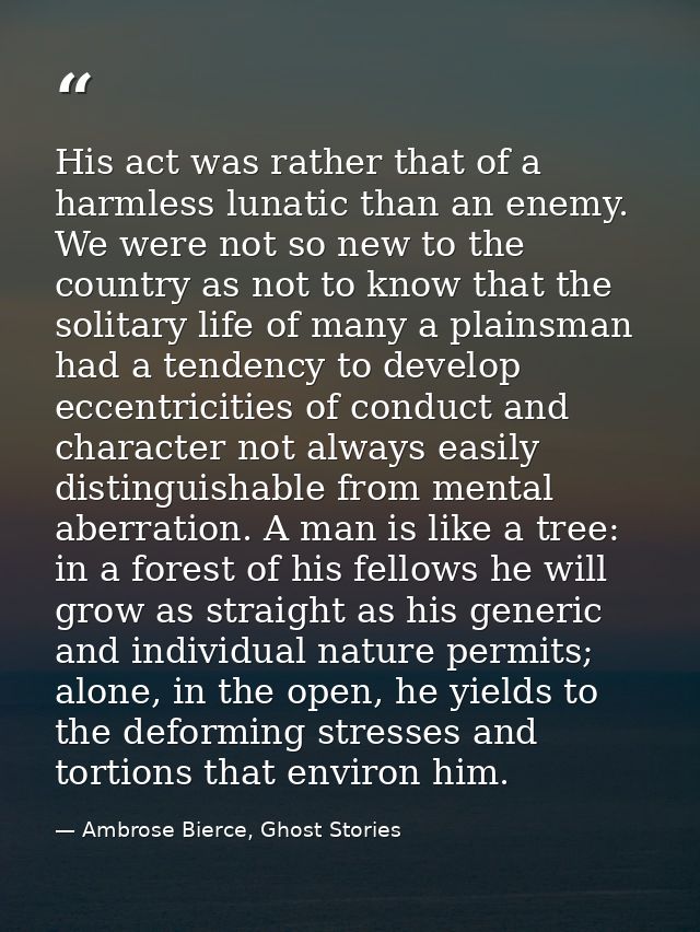 His act was rather that of a harmless lunatic than an enemy. We were not so new to the country as not to know that the s — Ambrose Bierce, Ghost Stories