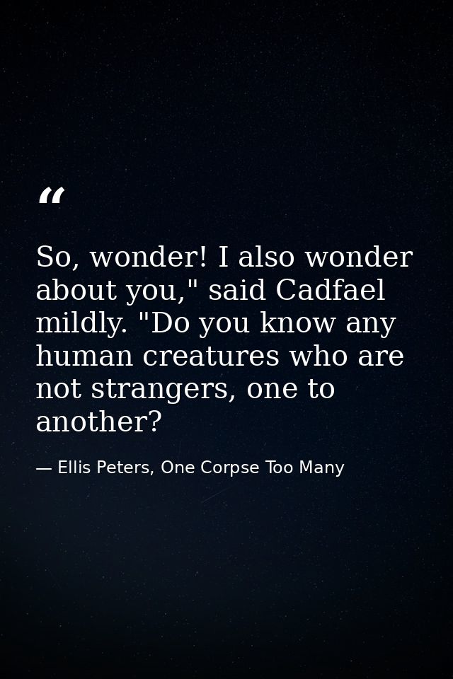 So, wonder! I also wonder about you," said Cadfael mildly. "Do you know any human creatures who are not strangers, one t — Ellis Peters, One Corpse Too Many