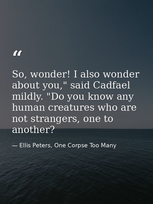 So, wonder! I also wonder about you," said Cadfael mildly. "Do you know any human creatures who are not strangers, one t — Ellis Peters, One Corpse Too Many