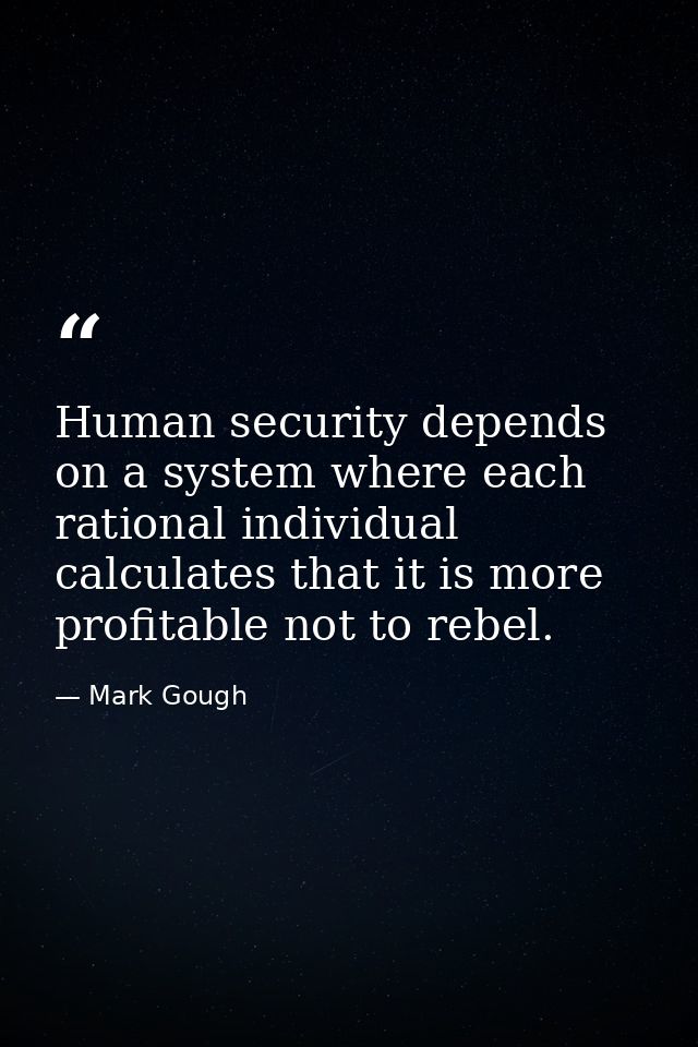 Human security depends on a system where each rational individual calculates that it is more profitable not to rebel. — Mark Gough