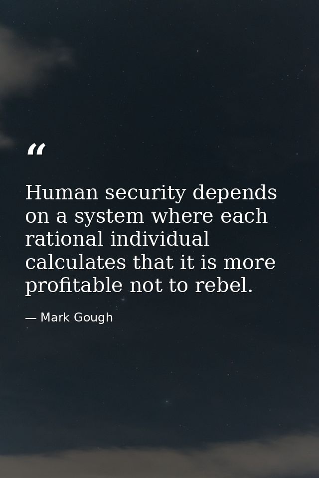 Human security depends on a system where each rational individual calculates that it is more profitable not to rebel. — Mark Gough