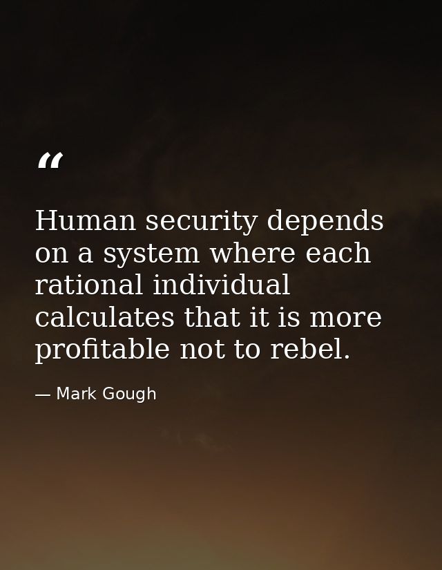 Human security depends on a system where each rational individual calculates that it is more profitable not to rebel. — Mark Gough