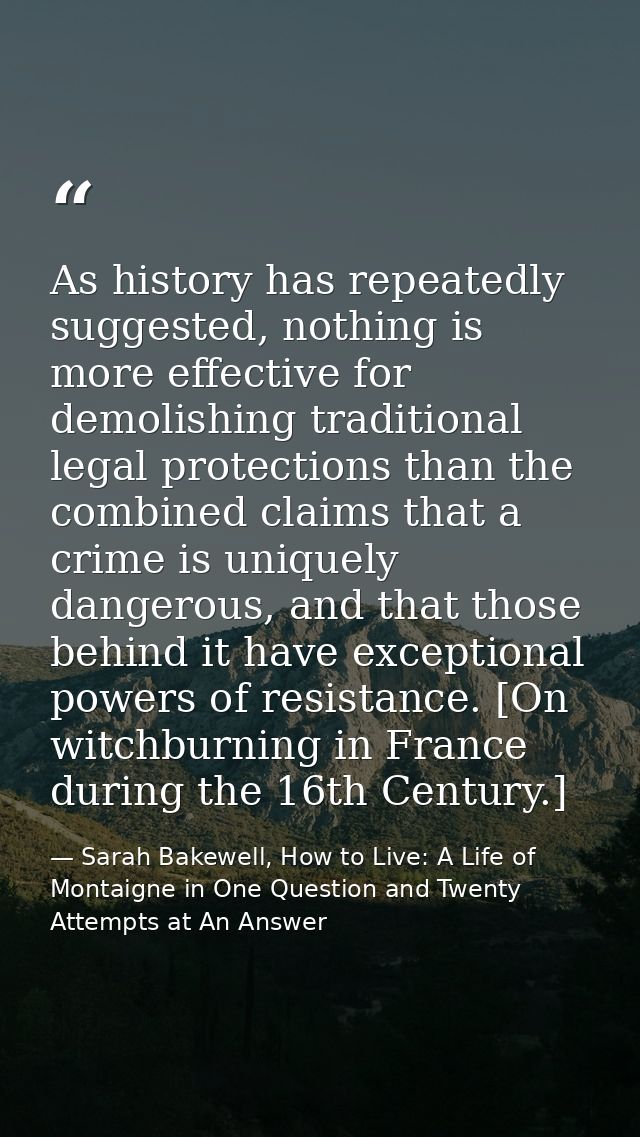 As history has repeatedly suggested, nothing is more effective for demolishing traditional legal protections than the co — Sarah Bakewell, How to Live: A Life of Montaigne in One Question and Twenty Attempts at An Answer