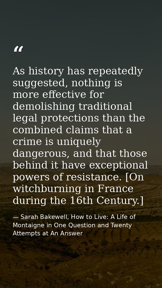 As history has repeatedly suggested, nothing is more effective for demolishing traditional legal protections than the co — Sarah Bakewell, How to Live: A Life of Montaigne in One Question and Twenty Attempts at An Answer