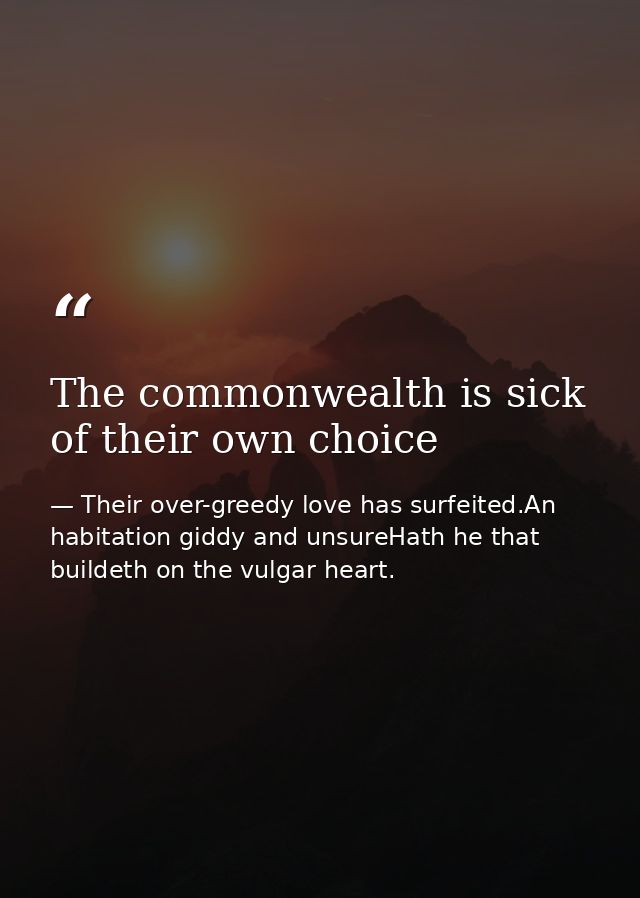 The commonwealth is sick of their own choice — Their over-greedy love has surfeited.An habitation giddy and unsureHath he that buildeth on the vulgar heart.