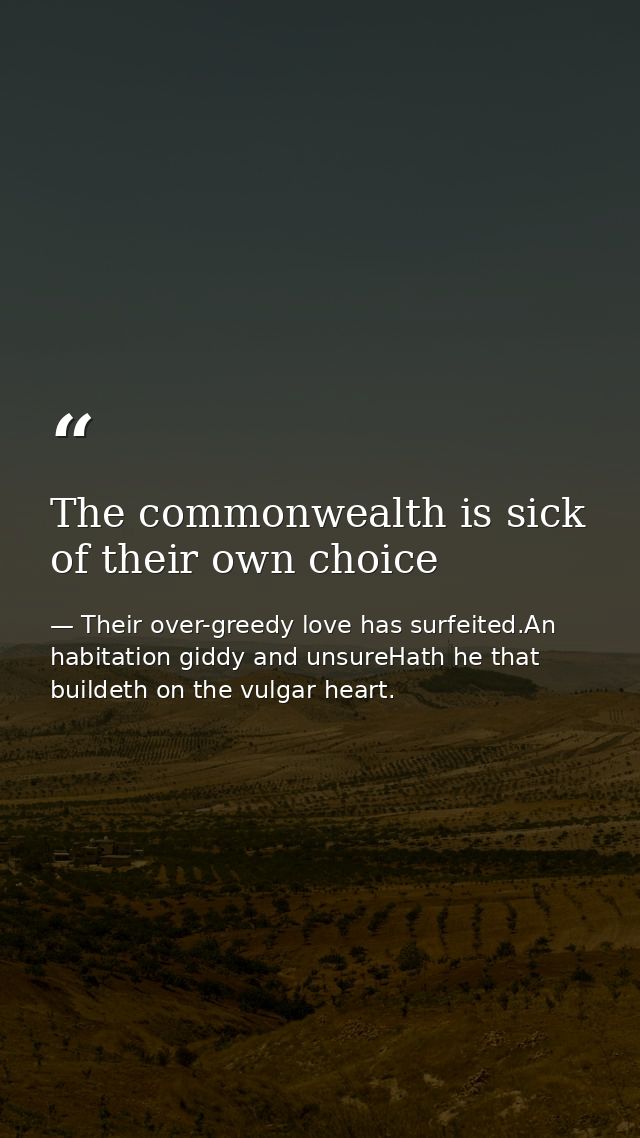 The commonwealth is sick of their own choice — Their over-greedy love has surfeited.An habitation giddy and unsureHath he that buildeth on the vulgar heart.