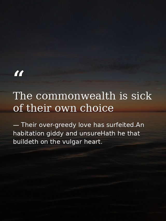 The commonwealth is sick of their own choice — Their over-greedy love has surfeited.An habitation giddy and unsureHath he that buildeth on the vulgar heart.