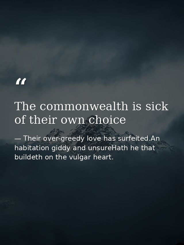 The commonwealth is sick of their own choice — Their over-greedy love has surfeited.An habitation giddy and unsureHath he that buildeth on the vulgar heart.