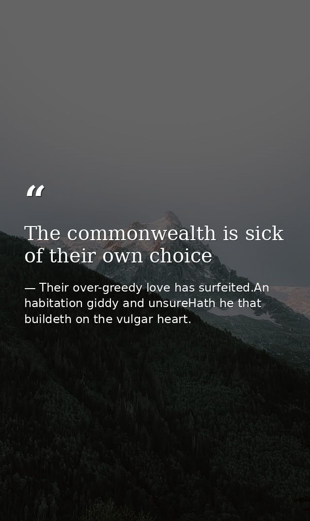 The commonwealth is sick of their own choice — Their over-greedy love has surfeited.An habitation giddy and unsureHath he that buildeth on the vulgar heart.