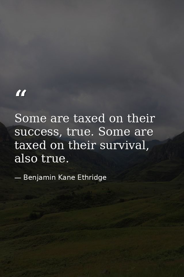 Some are taxed on their success, true. Some are taxed on their survival, also true. — Benjamin Kane Ethridge