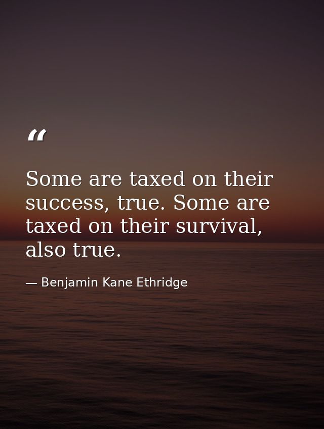 Some are taxed on their success, true. Some are taxed on their survival, also true. — Benjamin Kane Ethridge