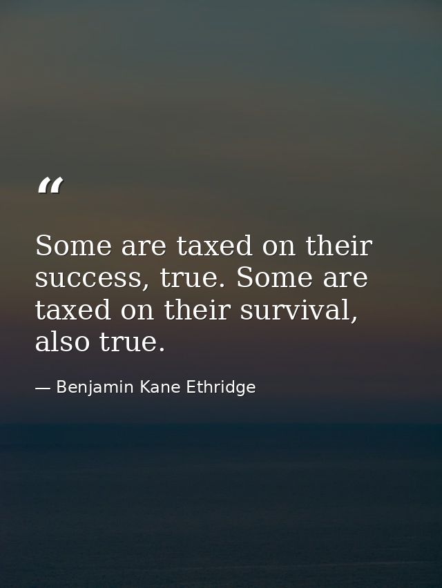 Some are taxed on their success, true. Some are taxed on their survival, also true. — Benjamin Kane Ethridge