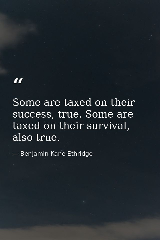 Some are taxed on their success, true. Some are taxed on their survival, also true. — Benjamin Kane Ethridge