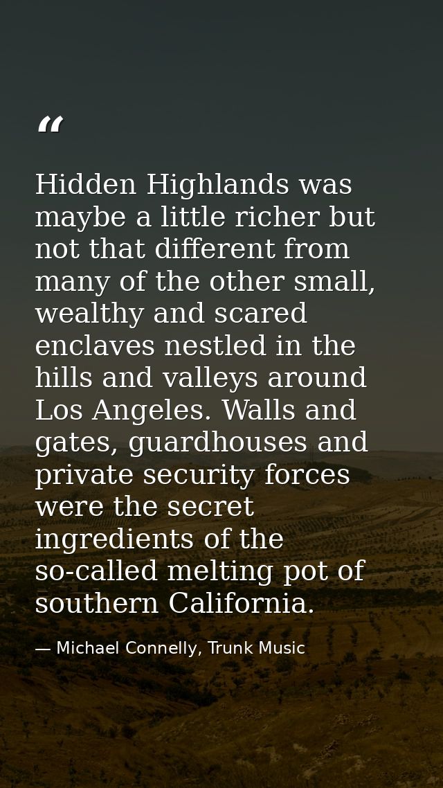 Hidden Highlands was maybe a little richer but not that different from many of the other small, wealthy and scared encla — Michael Connelly, Trunk Music