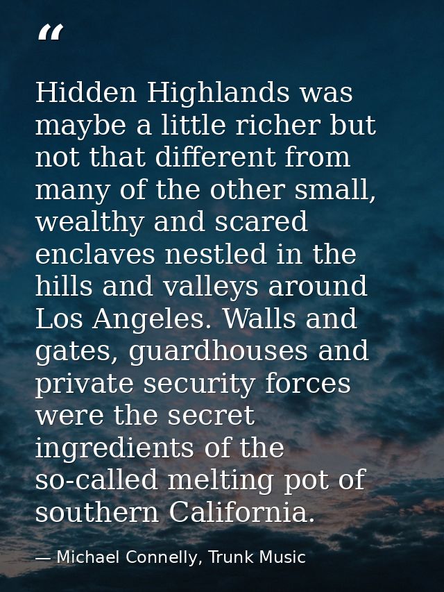 Hidden Highlands was maybe a little richer but not that different from many of the other small, wealthy and scared encla — Michael Connelly, Trunk Music