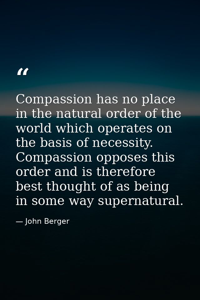 Compassion has no place in the natural order of the world which operates on the basis of necessity. Compassion opposes t — John Berger