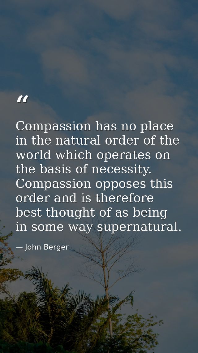 Compassion has no place in the natural order of the world which operates on the basis of necessity. Compassion opposes t — John Berger