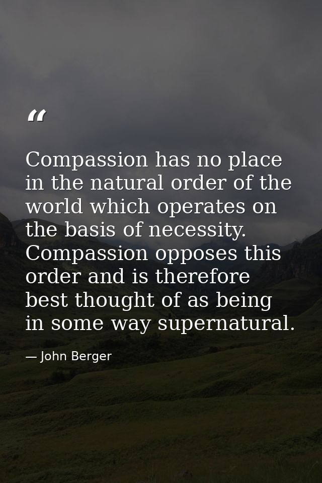 Compassion has no place in the natural order of the world which operates on the basis of necessity. Compassion opposes t — John Berger