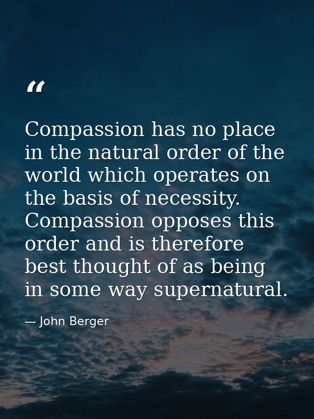 Compassion has no place in the natural order of the world which operates on the basis of necessity. Compassion opposes t — John Berger
