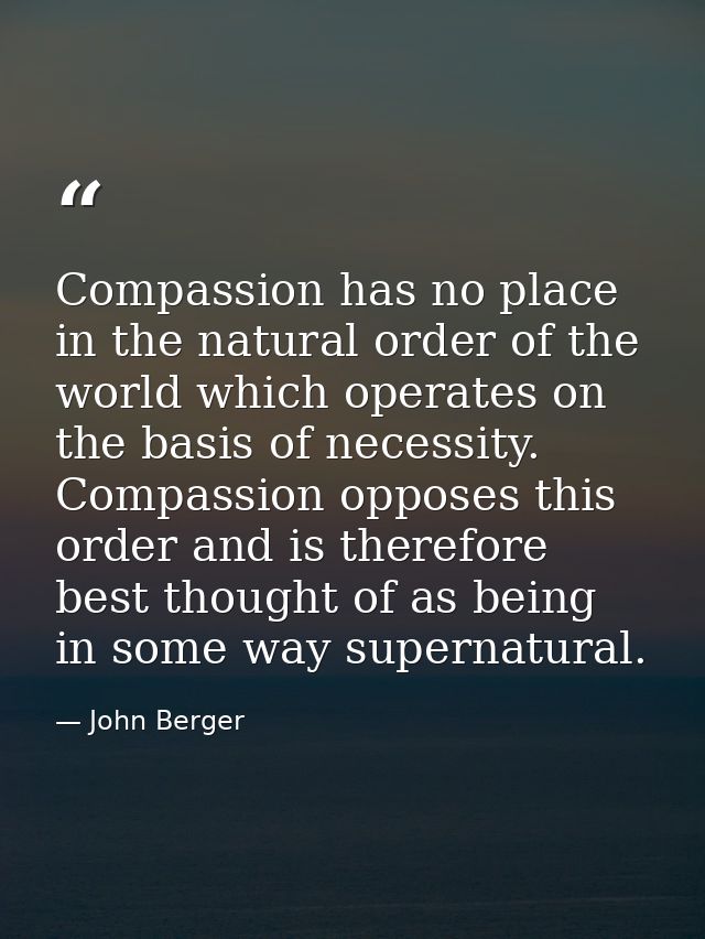 Compassion has no place in the natural order of the world which operates on the basis of necessity. Compassion opposes t — John Berger