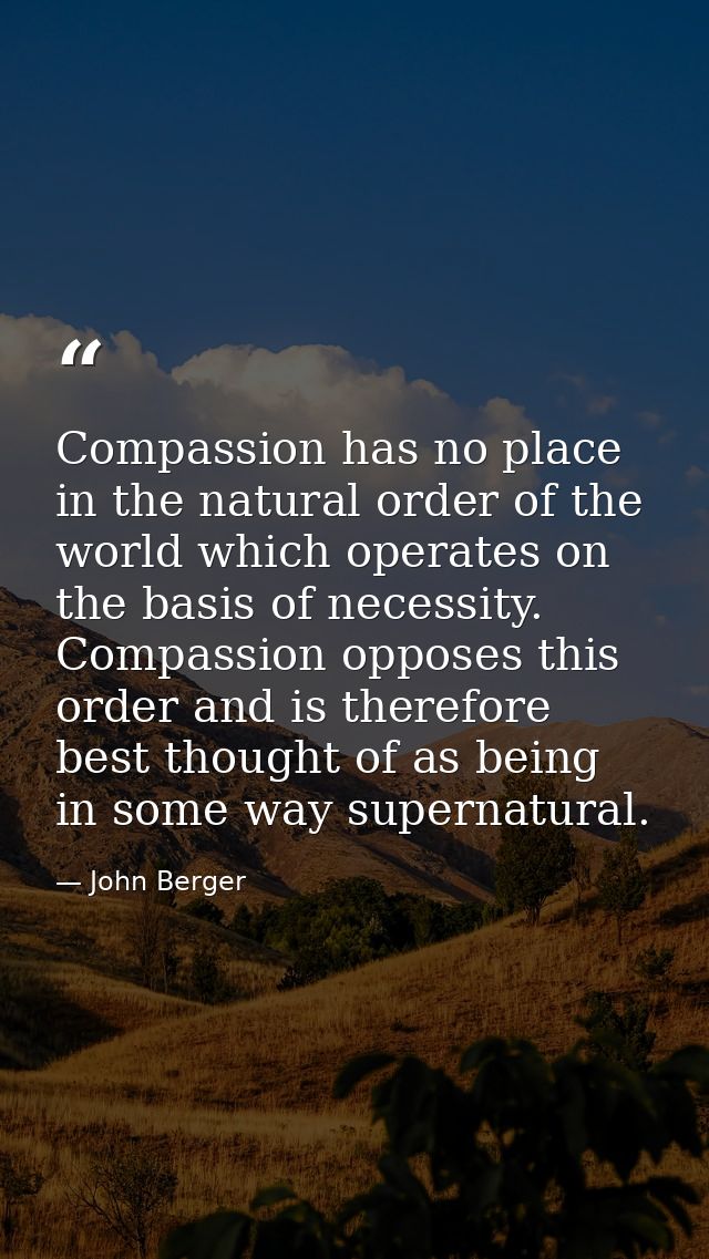 Compassion has no place in the natural order of the world which operates on the basis of necessity. Compassion opposes t — John Berger